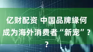 亿财配资 中国品牌缘何成为海外消费者“新宠”？