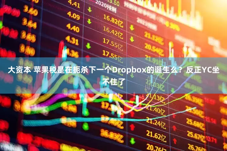 大资本 苹果税是在扼杀下一个Dropbox的诞生么？反正YC坐不住了
