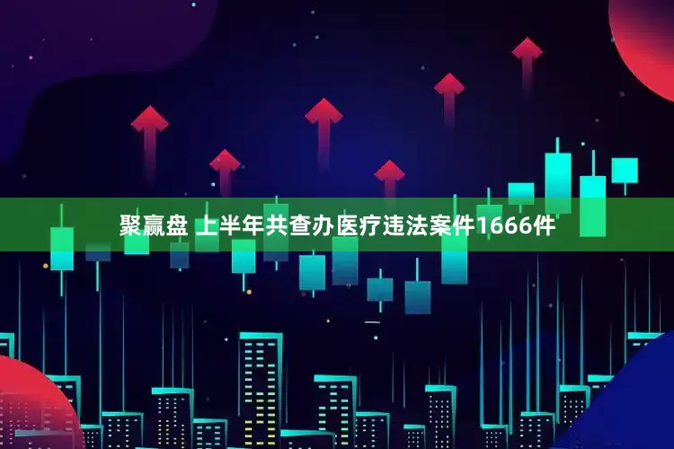 聚赢盘 上半年共查办医疗违法案件1666件