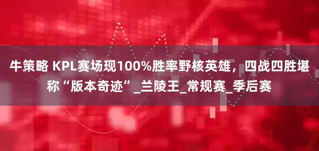 牛策略 KPL赛场现100%胜率野核英雄，四战四胜堪称“版本奇迹”_兰陵王_常规赛_季后赛