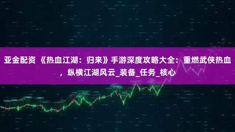 亚金配资 《热血江湖：归来》手游深度攻略大全：重燃武侠热血，纵横江湖风云_装备_任务_核心