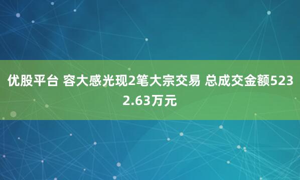 优股平台 容大感光现2笔大宗交易 总成交金额5232.63万元