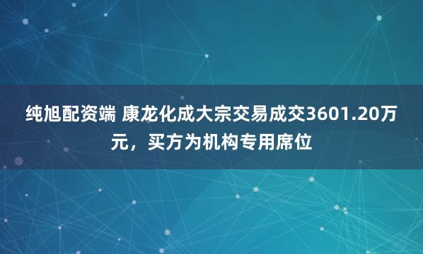 纯旭配资端 康龙化成大宗交易成交3601.20万元，买方为机构专用席位
