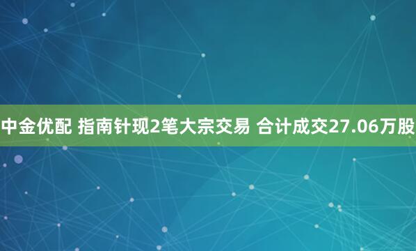 中金优配 指南针现2笔大宗交易 合计成交27.06万股