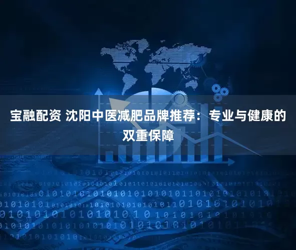 宝融配资 沈阳中医减肥品牌推荐：专业与健康的双重保障