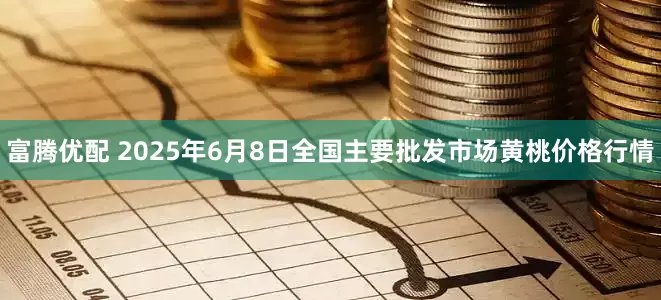 富腾优配 2025年6月8日全国主要批发市场黄桃价格行情