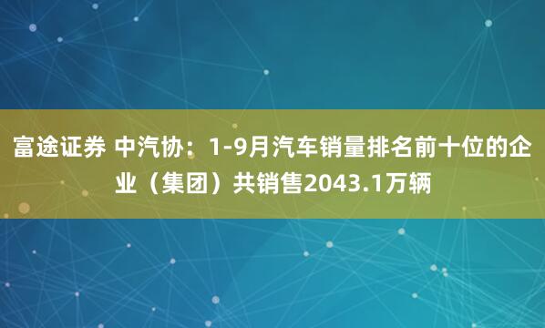富途证券 中汽协：1-9月汽车销量排名前十位的企业（集团）共销售2043.1万辆