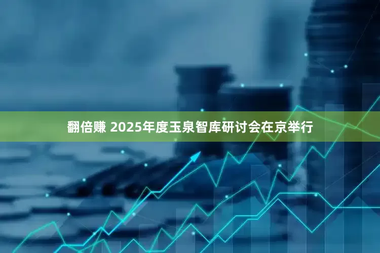 翻倍赚 2025年度玉泉智库研讨会在京举行