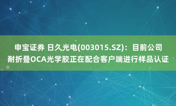 申宝证券 日久光电(003015.SZ)：目前公司耐折叠OCA光学胶正在配合客户端进行样品认证