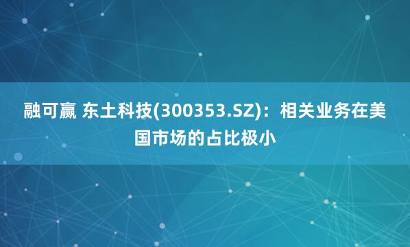 融可赢 东土科技(300353.SZ)：相关业务在美国市场的占比极小