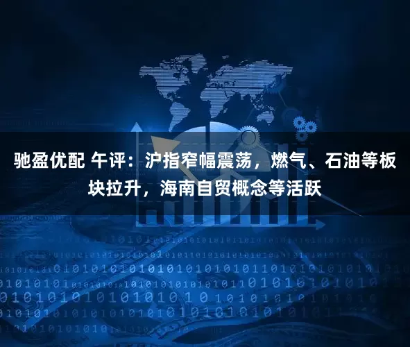 驰盈优配 午评：沪指窄幅震荡，燃气、石油等板块拉升，海南自贸概念等活跃