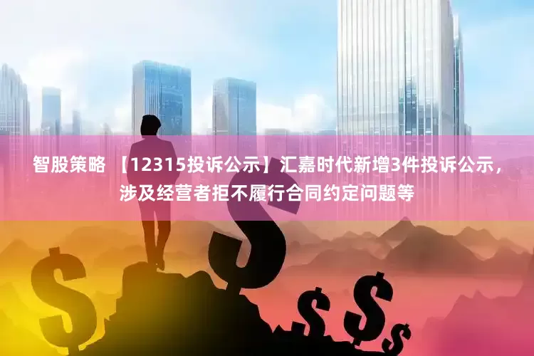 智股策略 【12315投诉公示】汇嘉时代新增3件投诉公示，涉及经营者拒不履行合同约定问题等
