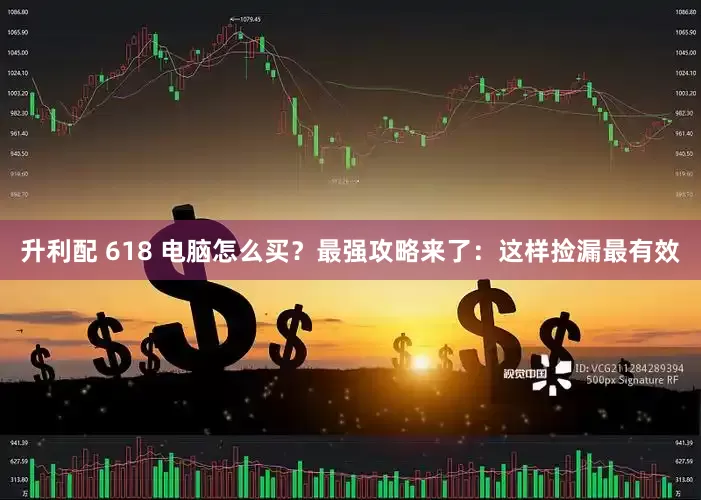 升利配 618 电脑怎么买？最强攻略来了：这样捡漏最有效