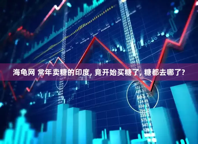 海龟网 常年卖糖的印度, 竟开始买糖了, 糖都去哪了?